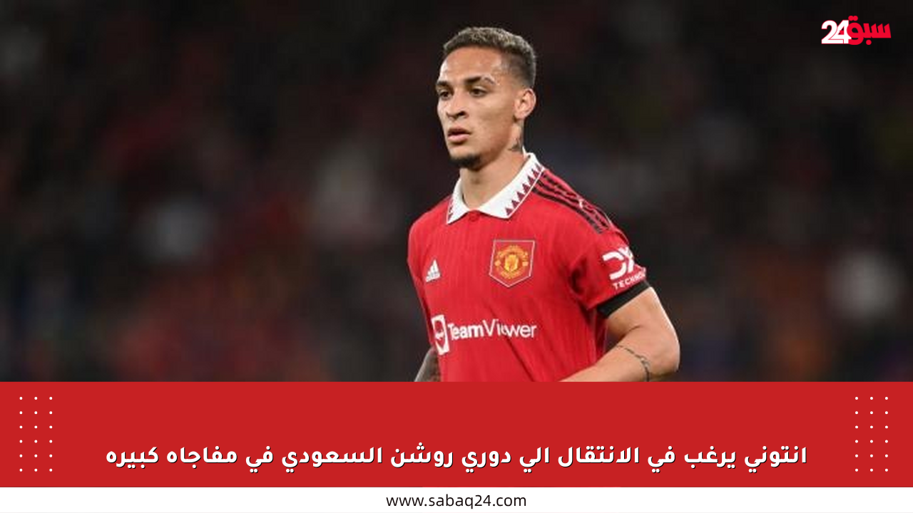 أنتوني يرغب في الانتقال إلى دوري روشن السعودي في مفاجأة كبيرة